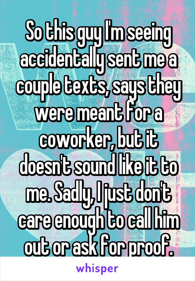 So this guy I'm seeing accidentally sent me a couple texts, says they were meant for a coworker, but it doesn't sound like it to me. Sadly, I just don't care enough to call him out or ask for proof.