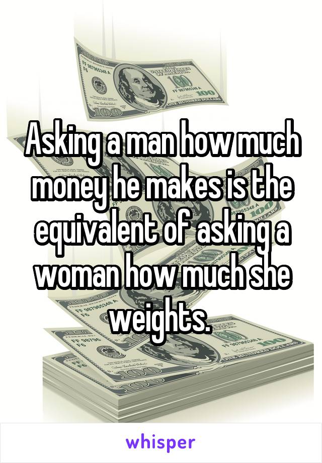 Asking a man how much money he makes is the equivalent of asking a woman how much she weights. 