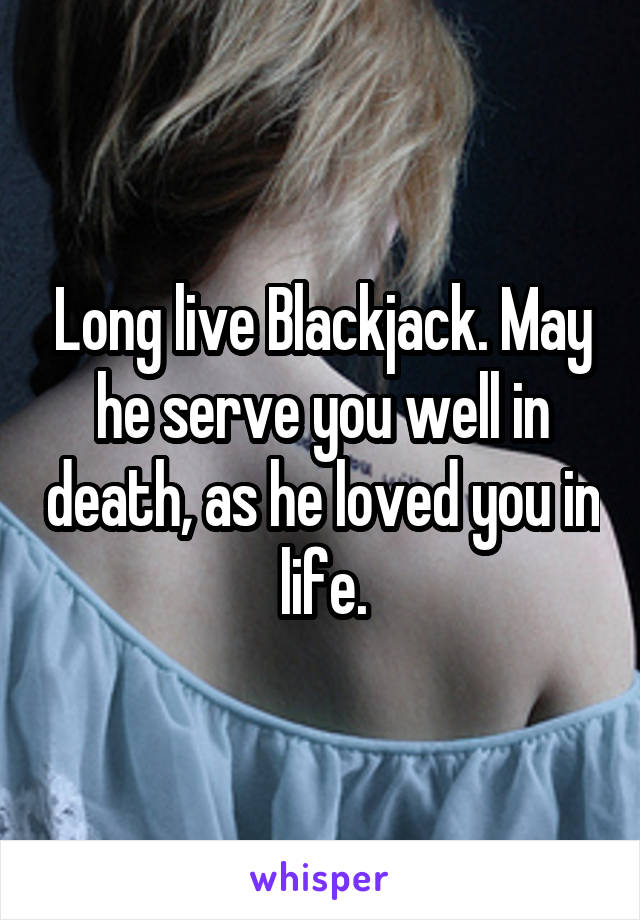 Long live Blackjack. May he serve you well in death, as he loved you in life.