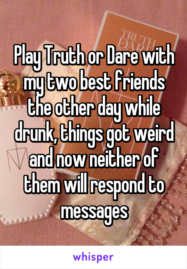Play Truth or Dare with my two best friends the other day while drunk, things got weird and now neither of them will respond to messages