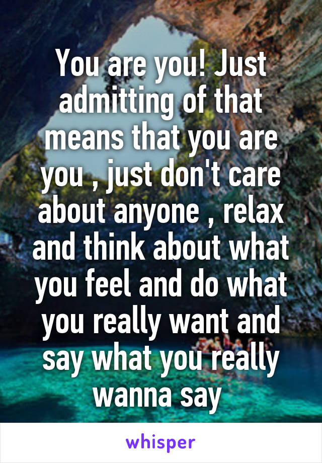 You are you! Just admitting of that means that you are you , just don't care about anyone , relax and think about what you feel and do what you really want and say what you really wanna say 