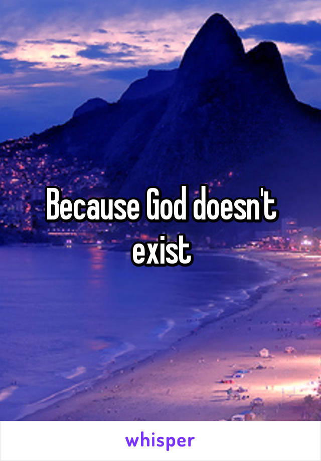 Because God doesn't exist
