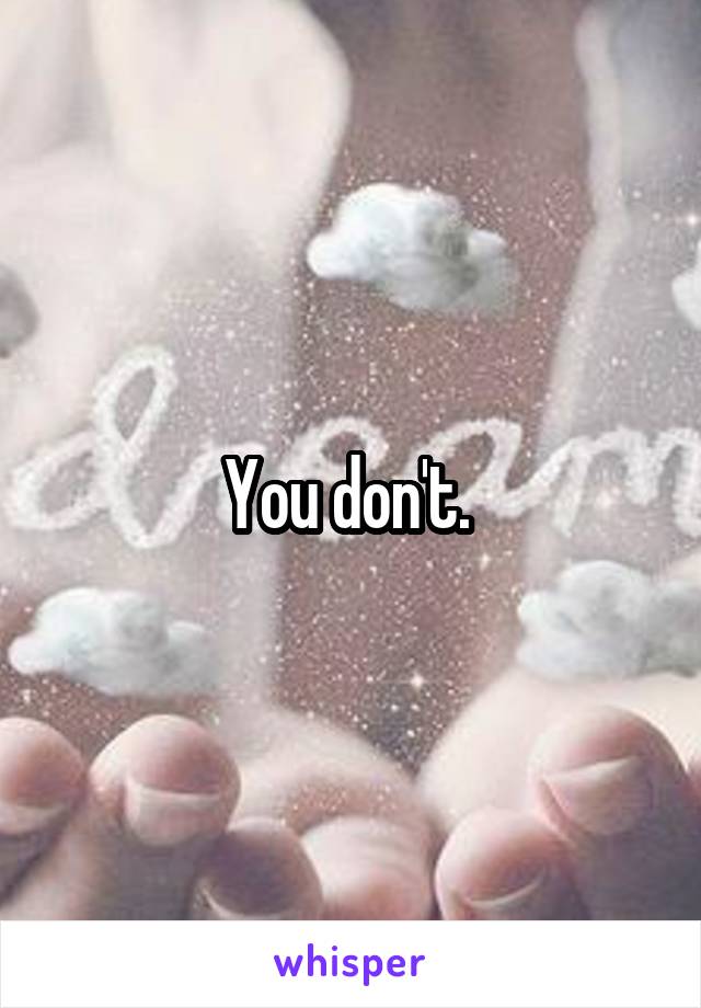 You don't. 