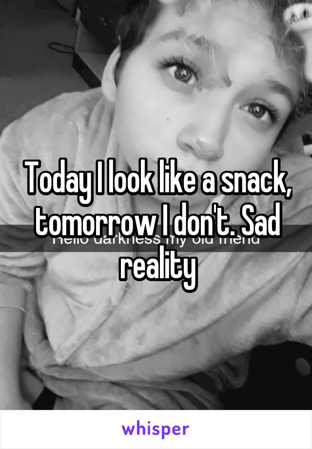 Today I look like a snack, tomorrow I don't. Sad reality