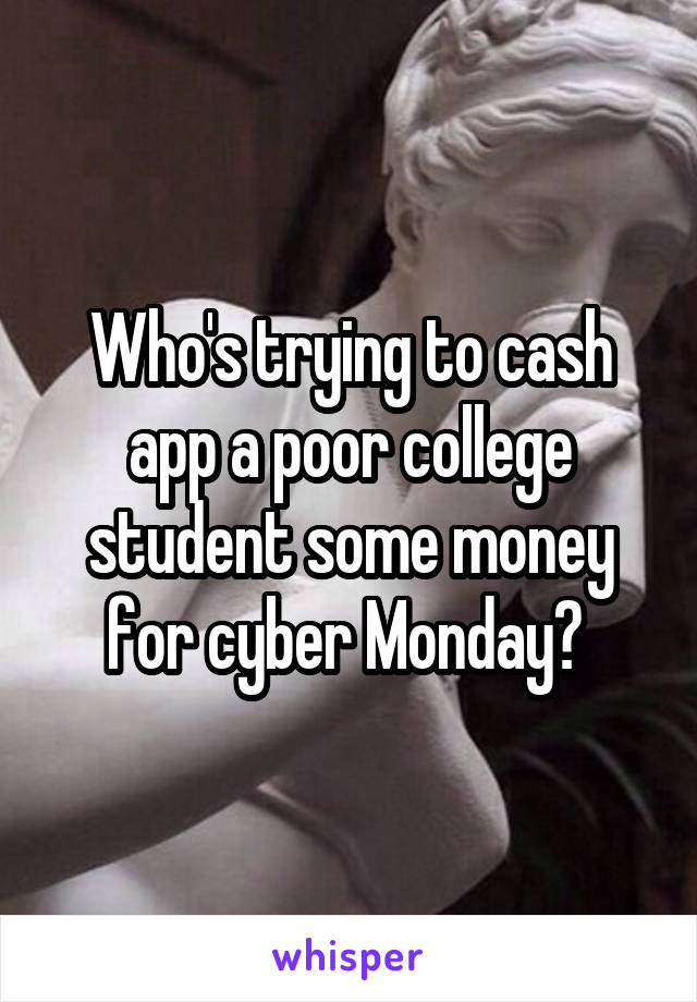 Who's trying to cash app a poor college student some money for cyber Monday? 