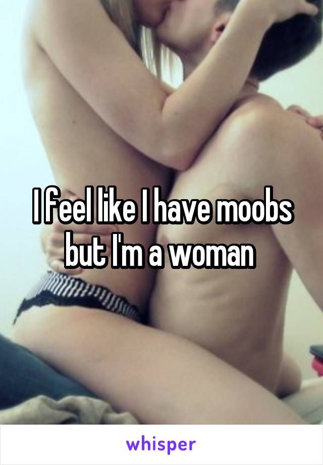I feel like I have moobs but I'm a woman 