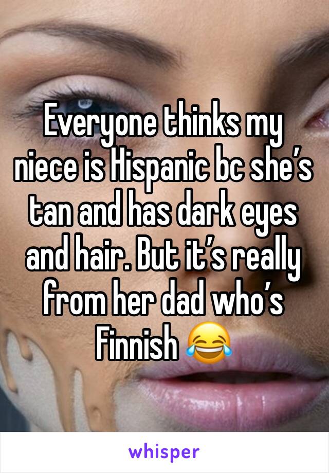 Everyone thinks my niece is Hispanic bc she’s tan and has dark eyes and hair. But it’s really from her dad who’s Finnish 😂 