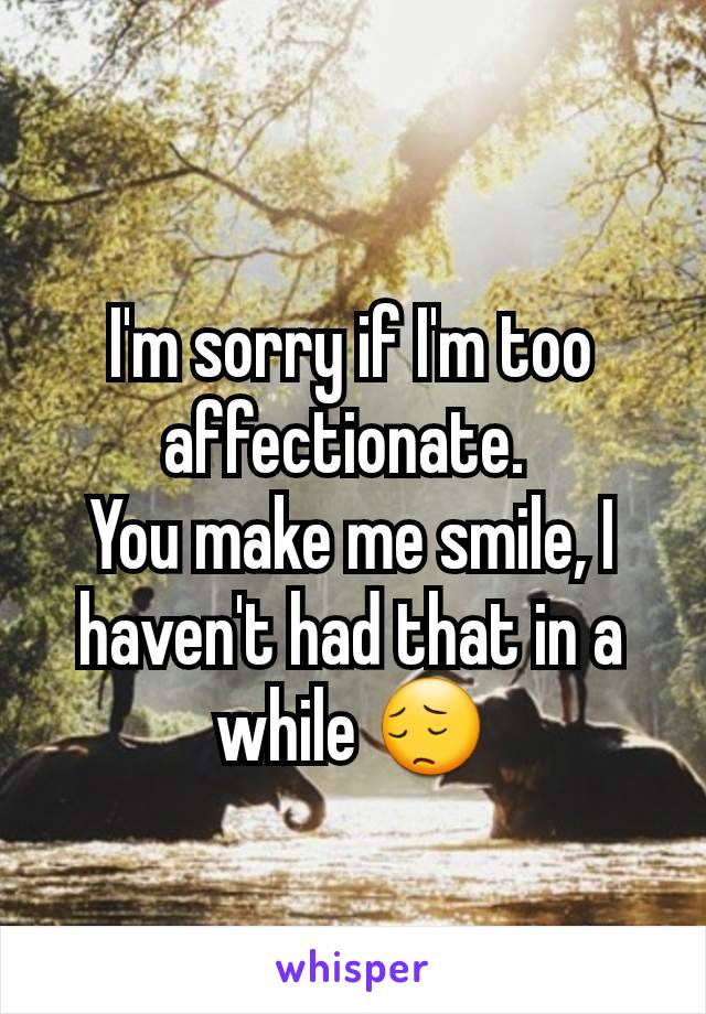 I'm sorry if I'm too affectionate. 
You make me smile, I haven't had that in a while 😔