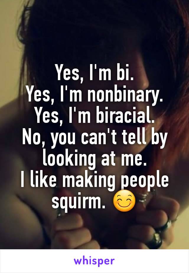 Yes, I'm bi.
Yes, I'm nonbinary.
Yes, I'm biracial.
No, you can't tell by looking at me.
I like making people squirm. 😊