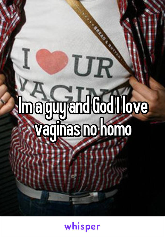 Im a guy and God I love vaginas no homo