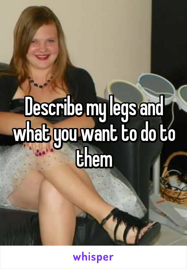 Describe my legs and what you want to do to them