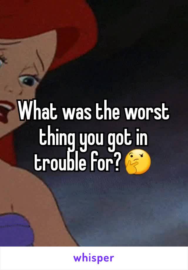 What was the worst thing you got in trouble for?🤔