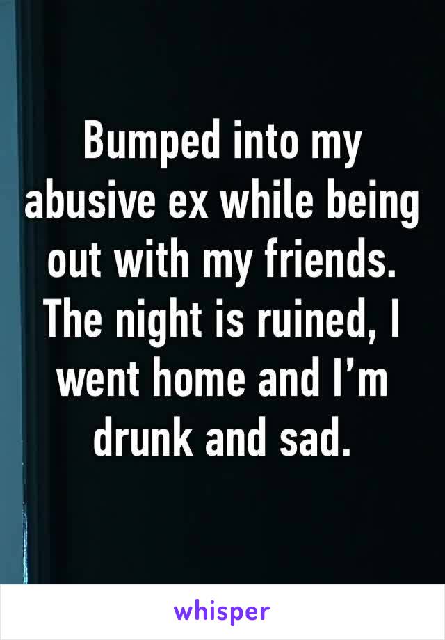 Bumped into my abusive ex while being out with my friends. The night is ruined, I went home and I’m drunk and sad.