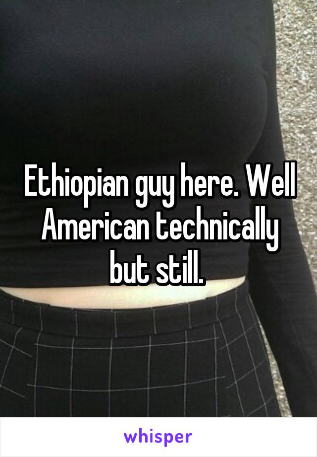 Ethiopian guy here. Well American technically but still. 