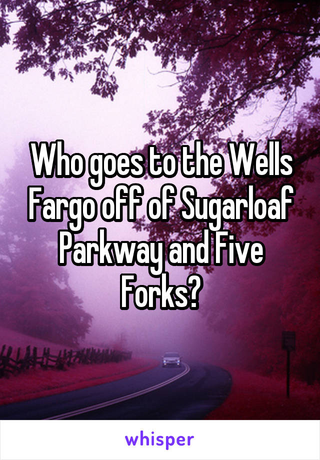 Who goes to the Wells Fargo off of Sugarloaf Parkway and Five Forks?