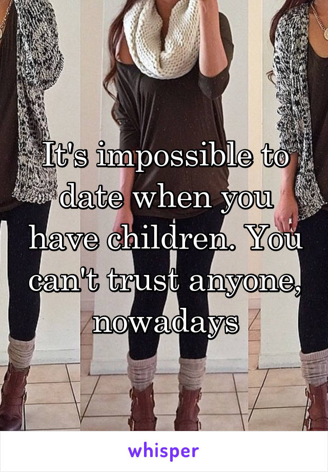It's impossible to date when you have children. You can't trust anyone, nowadays