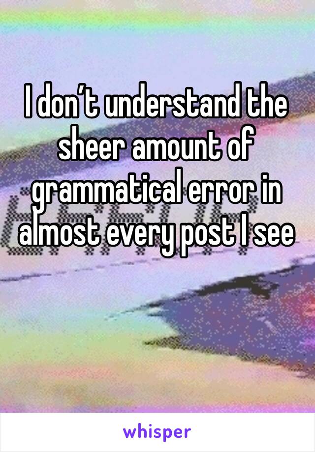 I don’t understand the sheer amount of grammatical error in almost every post I see 