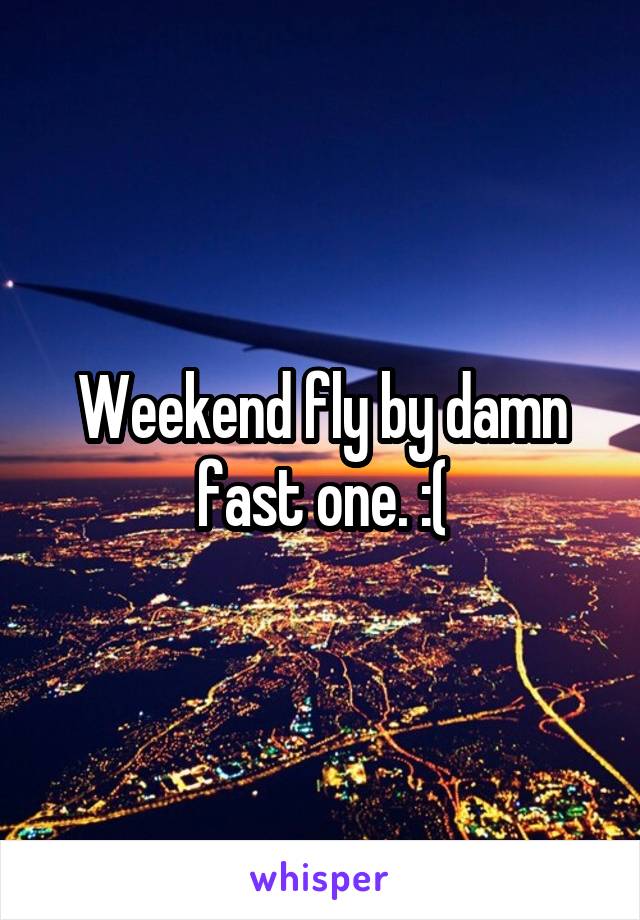 Weekend fly by damn fast one. :(