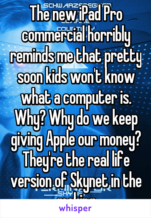 The new iPad Pro commercial horribly reminds me that pretty soon kids won't know what a computer is. Why? Why do we keep giving Apple our money? They're the real life version of Skynet in the making