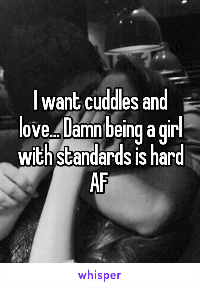 I want cuddles and love... Damn being a girl with standards is hard AF 