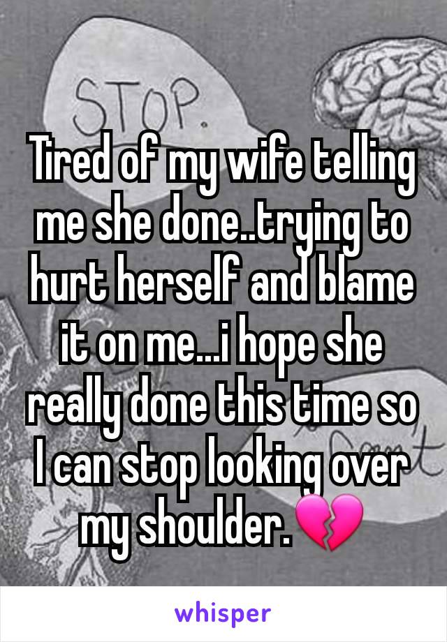 Tired of my wife telling me she done..trying to hurt herself and blame it on me...i hope she really done this time so I can stop looking over my shoulder.💔