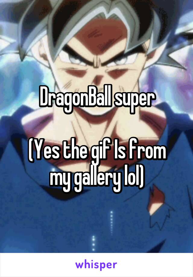 DragonBall super

(Yes the gif Is from my gallery lol)