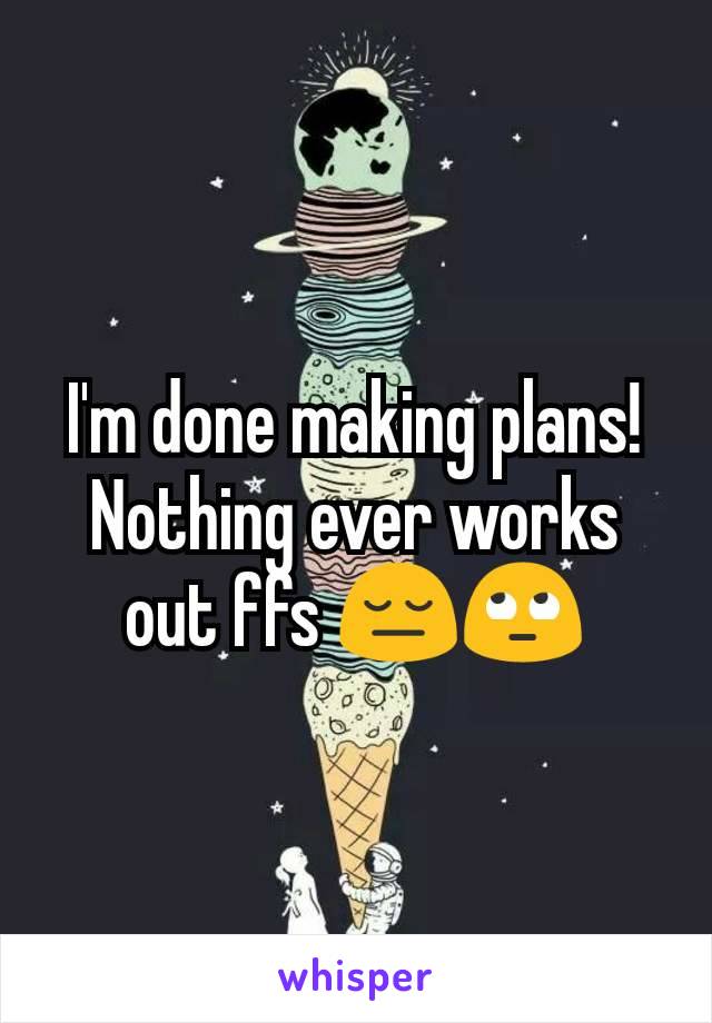 I'm done making plans! Nothing ever works out ffs 😔🙄