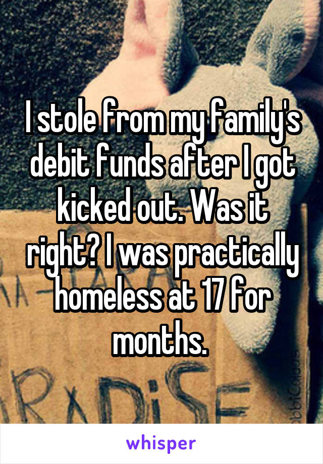 I stole from my family's debit funds after I got kicked out. Was it right? I was practically homeless at 17 for months. 