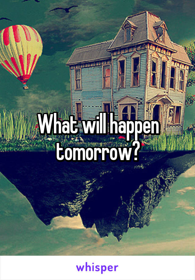 What will happen tomorrow?