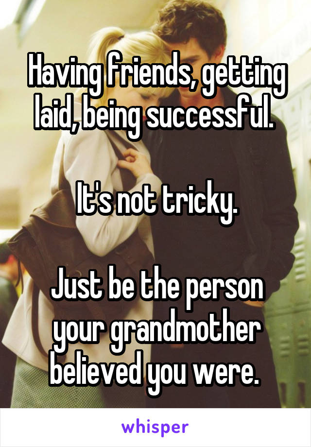 Having friends, getting laid, being successful. 

It's not tricky.

Just be the person your grandmother believed you were. 