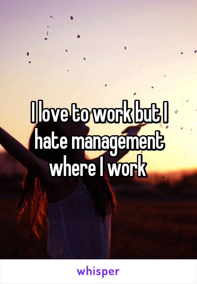 I love to work but I hate management where I work 