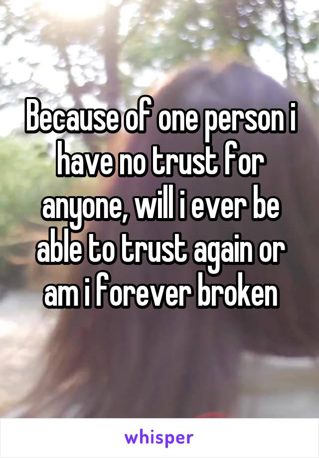 Because of one person i have no trust for anyone, will i ever be able to trust again or am i forever broken
