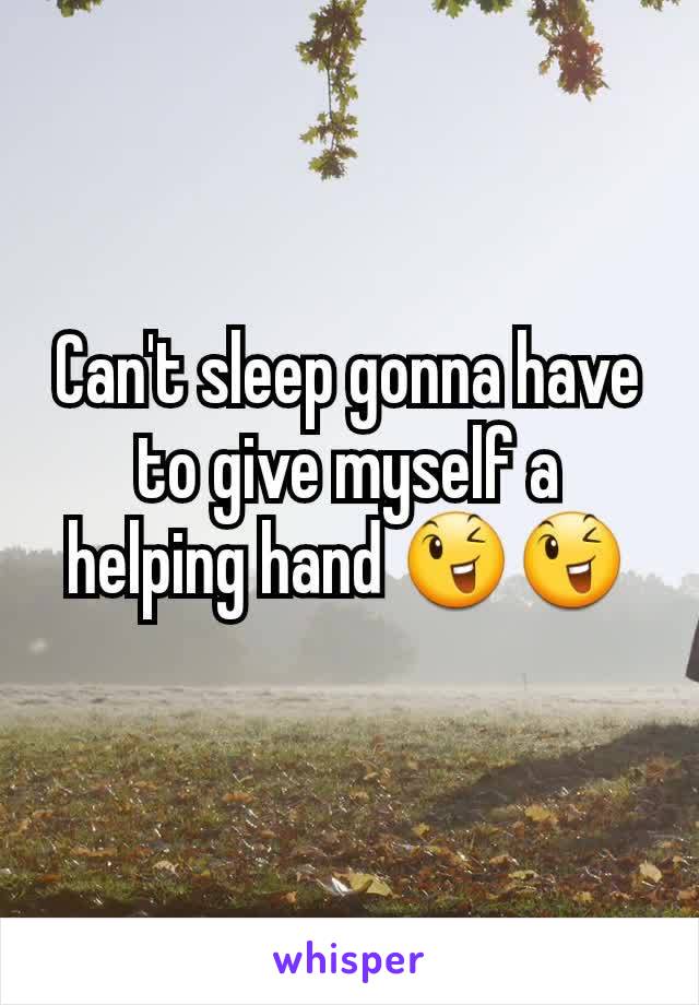 Can't sleep gonna have to give myself a helping hand 😉😉