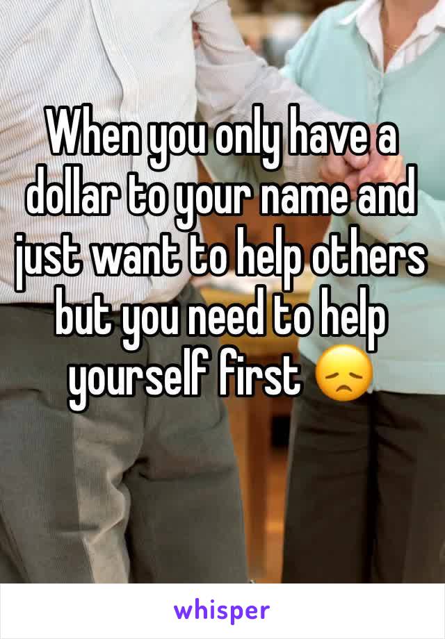 When you only have a dollar to your name and just want to help others but you need to help yourself first 😞