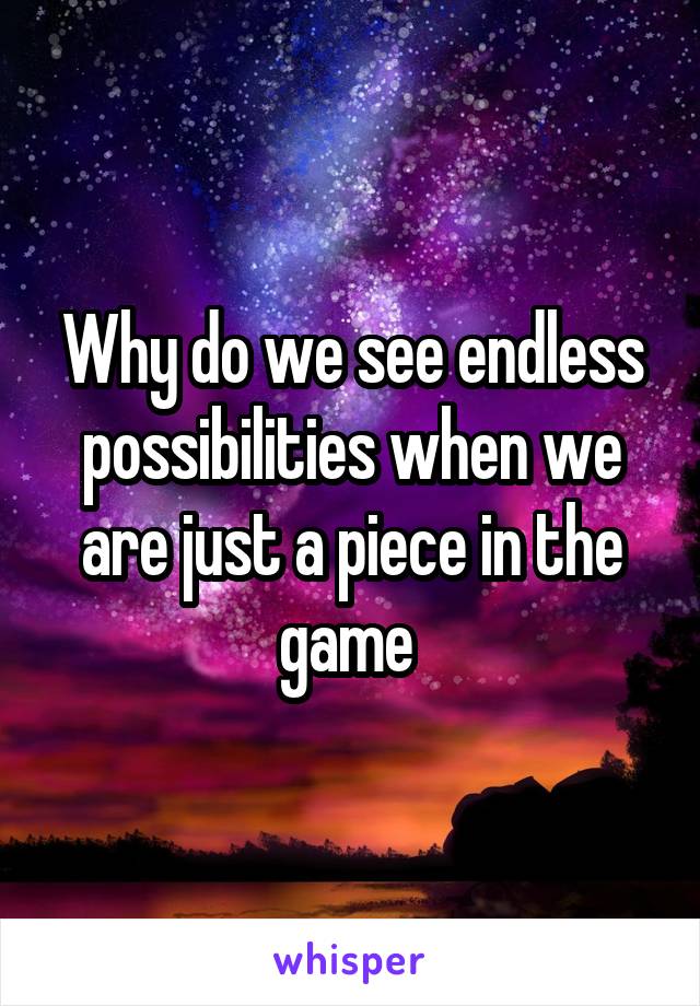 Why do we see endless possibilities when we are just a piece in the game 