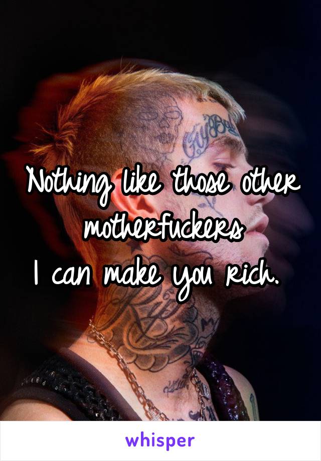 Nothing like those other motherfuckers
I can make you rich. 