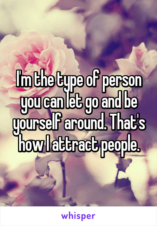 I'm the type of person you can let go and be yourself around. That's how I attract people.