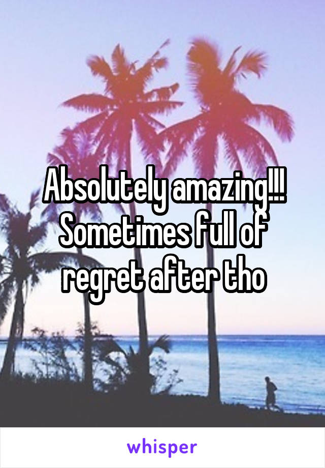 Absolutely amazing!!! Sometimes full of regret after tho