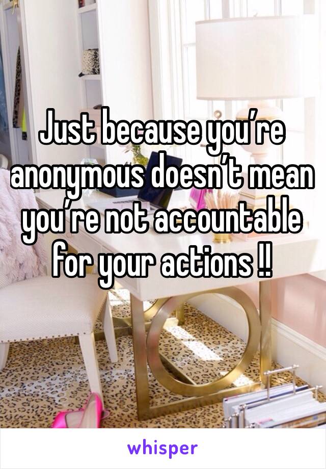 Just because you’re anonymous doesn’t mean you’re not accountable for your actions !!