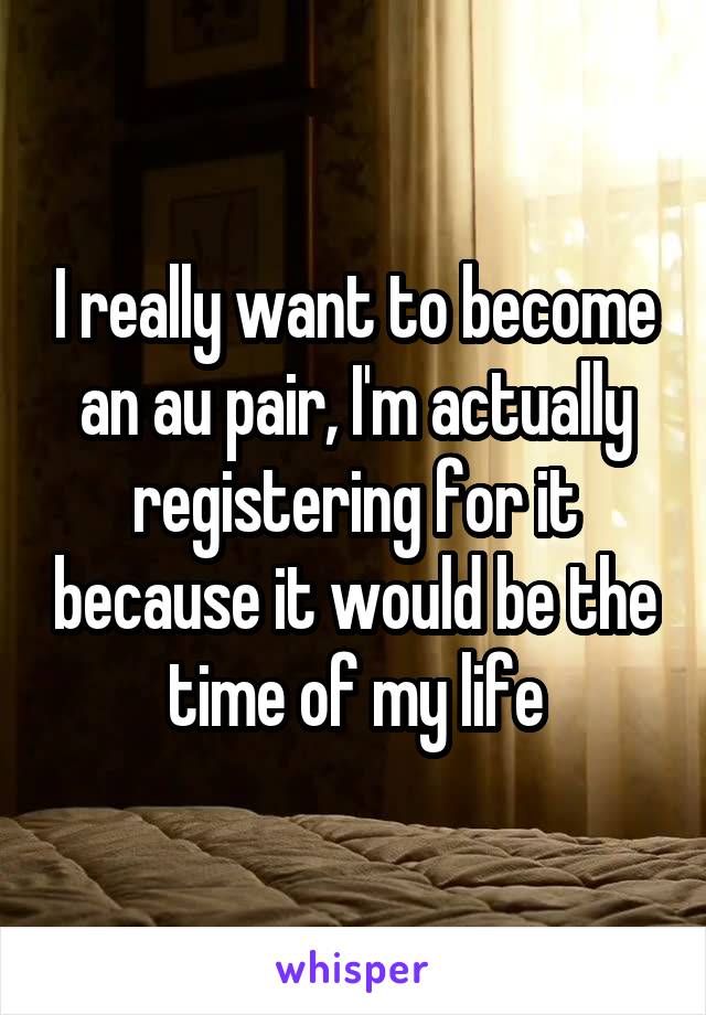 I really want to become an au pair, I'm actually registering for it because it would be the time of my life