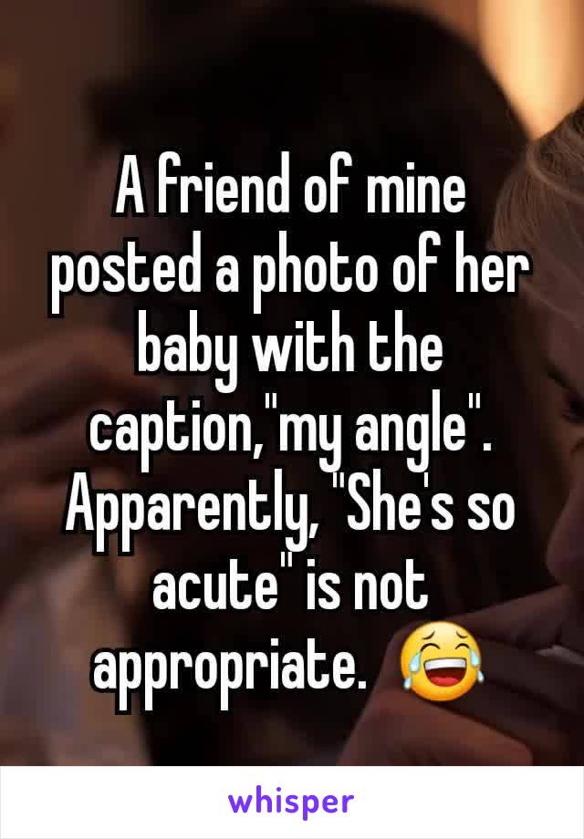 A friend of mine posted a photo of her baby with the caption,"my angle". Apparently, "She's so acute" is not appropriate.  😂