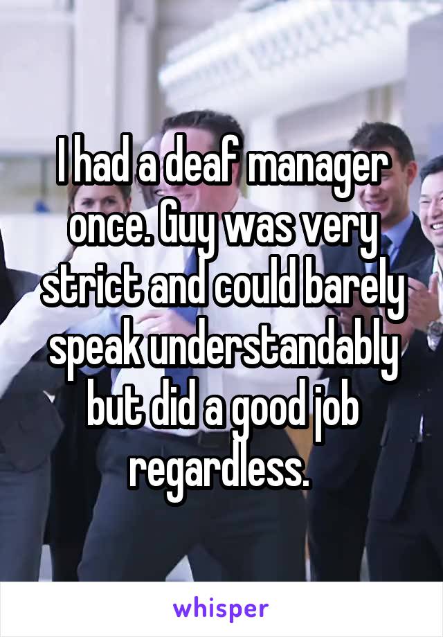 I had a deaf manager once. Guy was very strict and could barely speak understandably but did a good job regardless. 