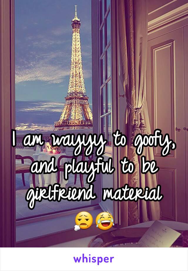 I am wayyy to goofy, and playful to be girlfriend material 😧😂
