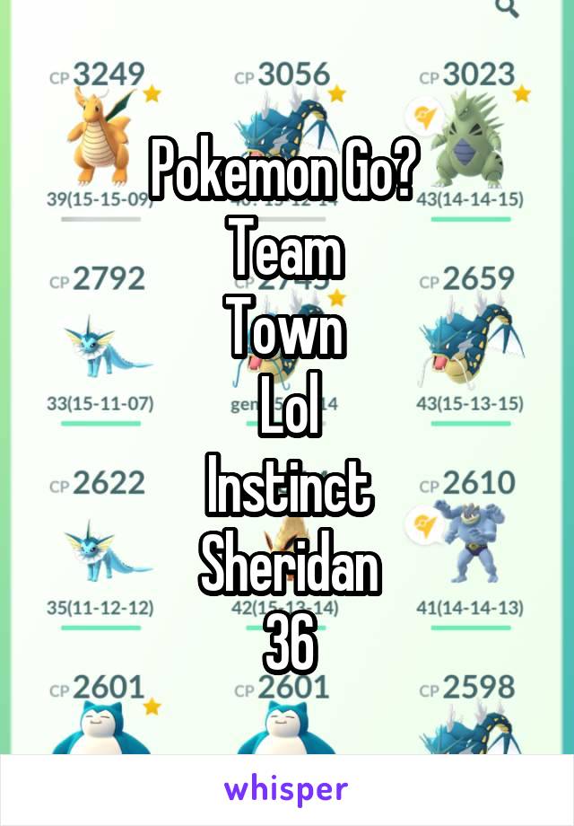 Pokemon Go? 
Team 
Town 
Lol
Instinct
Sheridan
36