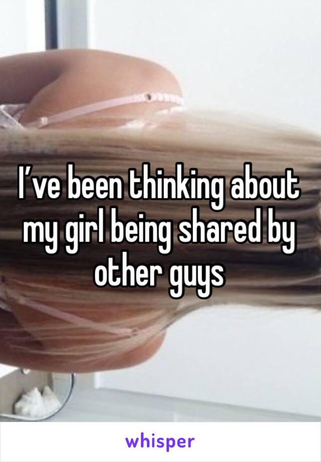 I’ve been thinking about my girl being shared by other guys 