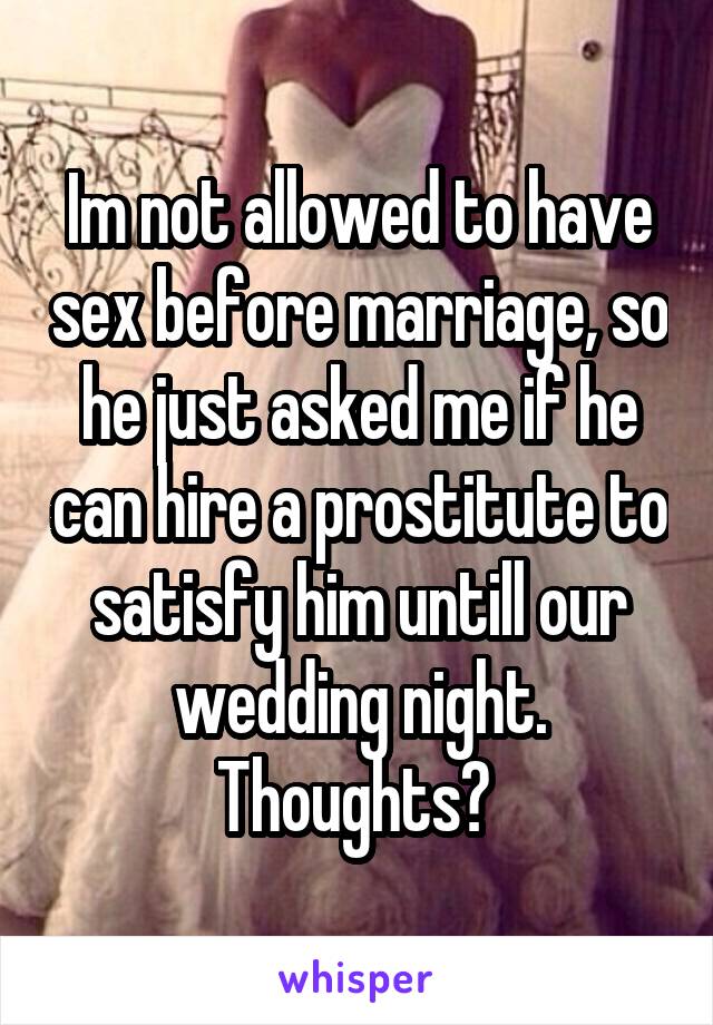 Im not allowed to have sex before marriage, so he just asked me if he can hire a prostitute to satisfy him untill our wedding night.
Thoughts? 