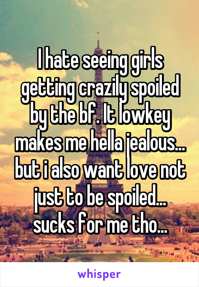 I hate seeing girls getting crazily spoiled by the bf. It lowkey makes me hella jealous... but i also want love not just to be spoiled... sucks for me tho...