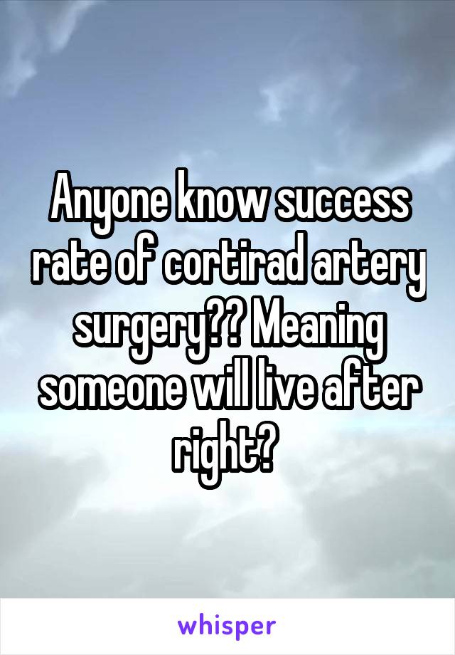 Anyone know success rate of cortirad artery surgery?? Meaning someone will live after right? 