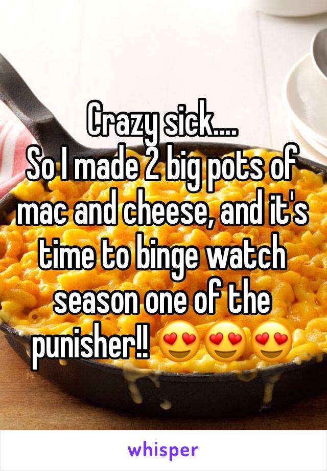 Crazy sick....
So I made 2 big pots of mac and cheese, and it's time to binge watch season one of the punisher!! 😍😍😍