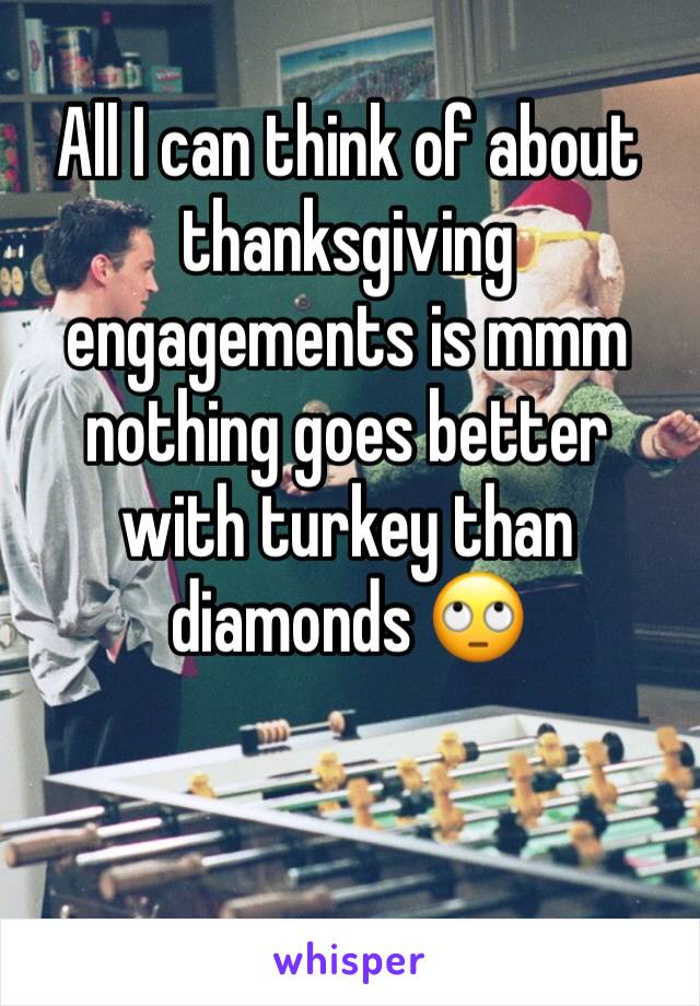 All I can think of about thanksgiving engagements is mmm nothing goes better with turkey than diamonds 🙄